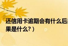 还信用卡逾期会有什么后果（上饶银行信用卡逾期还款的后果是什么?）