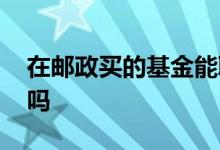 在邮政买的基金能取吗 在邮政买的基金能取吗