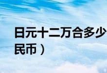 日元十二万合多少人民币（11万日元多少人民币）
