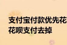 支付宝付款优先花呗要怎么去除 怎么把优先花呗支付去掉