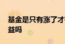 基金是只有涨了才有收益吗 基金是涨才有收益吗