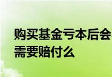 购买基金亏本后会不会赔钱 买基金本金亏了需要赔付么
