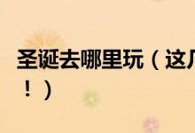 圣诞去哪里玩（这几个圣诞旅游胜地值得推荐！）