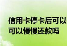 信用卡停卡后可以慢慢还款吗 信用卡停卡后可以慢慢还款吗
