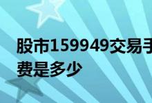 股市159949交易手续费是多少 159949手续费是多少