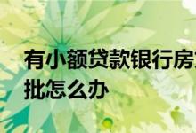 有小额贷款银行房贷不批 有小额贷款房贷不批怎么办