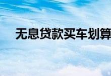 无息贷款买车划算吗（千万别被忽悠了）