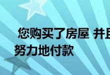  您购买了房屋 并且在过去的4年中每月都在努力地付款 