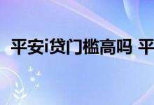 平安i贷门槛高吗 平安普惠i贷还清还能贷吗