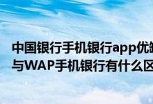 中国银行手机银行app优缺点 中国银行：客户端版手机银行与WAP手机银行有什么区别 客户端版有什么优势