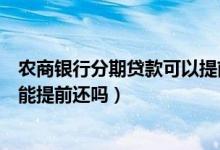 农商银行分期贷款可以提前还吗（农业银行信用卡分期付款能提前还吗）