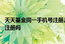 天天基金同一手机号注册几个账号 天天基金只能用手机号码注册吗
