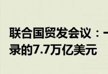 联合国贸发会议：一季度全球贸易额达到创纪录的7.7万亿美元