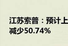 江苏索普：预计上半年净利润7.41亿元同比减少50.74%
