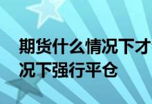 期货什么情况下才会被强制平仓 期货什么情况下强行平仓