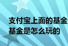 支付宝上面的基金是怎么玩的 支付宝上面的基金是怎么玩的