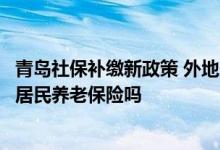 青岛社保补缴新政策 外地居民在青岛落户后可以一次性补缴居民养老保险吗 