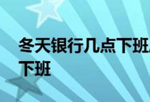 冬天银行几点下班周一到周五 冬天银行几点下班