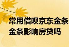 常用借呗京东金条影响房贷吗 常用借呗京东金条影响房贷吗