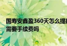 国寿安鑫盈360天怎么提前赎回 国寿安鑫盈360天到期赎回需要手续费吗