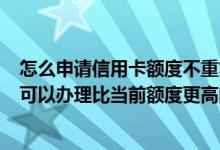 怎么申请信用卡额度不重复 有多张信用卡 且用卡记录良好 可以办理比当前额度更高的信用卡