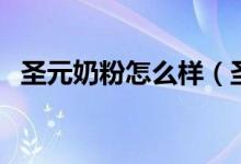 圣元奶粉怎么样（圣元哪个系列的奶粉好）