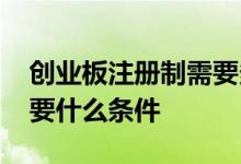 创业板注册制需要多少条件 创业板注册制需要什么条件