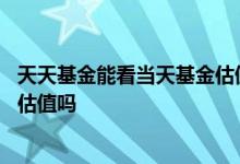 天天基金能看当天基金估值吗 天天基金可以看到基金当天的估值吗