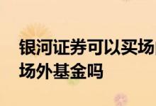 银河证券可以买场内基金吗 银河证券可以买场外基金吗