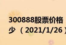 300888股票价格（300888股票价格今天多少 （2021/1/26））