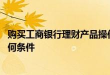 购买工商银行理财产品操作流程 工商银行：购买理财产品有何条件