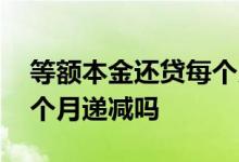 等额本金还贷每个月递减多少 等额本金是每个月递减吗
