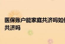 医保账户能家庭共济吗如何使用 医保个人账户允许家庭成员共济吗