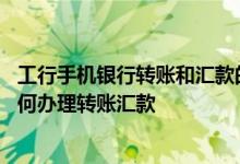 工行手机银行转账和汇款的区别 工商银行：通过工行渠道如何办理转账汇款