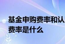 基金申购费率和认购费率都要收吗 基金买入费率是什么