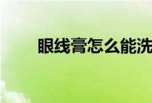 眼线膏怎么能洗掉（眼线膏怎么画）
