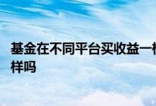 基金在不同平台买收益一样吗 同个基金不同软件买收益会一样吗