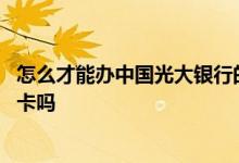 怎么才能办中国光大银行的卡呀 我想知道网上能办光大银行卡吗