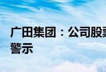 广田集团：公司股票7月12日起实施其他风险警示