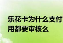 乐花卡为什么支付审核未通过 乐花卡每次使用都要审核么