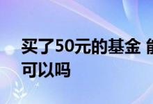 买了50元的基金 能亏多少 买基金只买50元可以吗