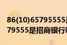 86(10)65795555是招商银行的电话吗 106579555是招商银行吗