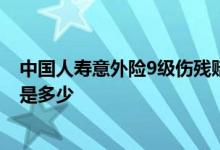 中国人寿意外险9级伤残赔偿 中国人寿意外险伤残赔付比例是多少