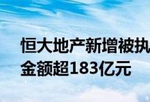 恒大地产新增被执行金额34.3亿元被执行总金额超183亿元