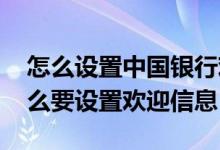 怎么设置中国银行欢迎信息 中国银行：为什么要设置欢迎信息