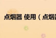 点烟器 使用（点烟器怎么用详解（图文））