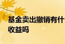 基金卖出撤销有什么影响 基金卖出撤销后有收益吗