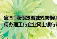 宸ヨ浼佷笟缃戜笂閾惰鎬庝箞淇敼瀵嗙爜 工商银行：如何办理工行企业网上银行证书密码重置业务