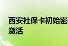 西安社保卡初始密码是多少 西安社保卡怎么激活 