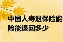 中国人寿退保险能退回多少钱 中国人寿退保险能退回多少